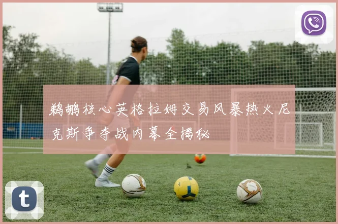 鹈鹕核心英格拉姆交易风暴热火尼克斯争夺战内幕全揭秘