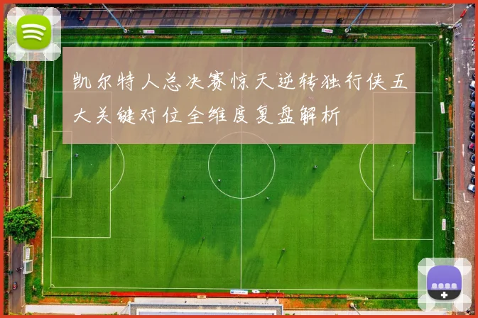 凯尔特人总决赛惊天逆转独行侠五大关键对位全维度复盘解析