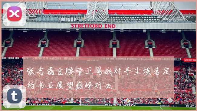 张志磊金腰带卫冕战对手尘埃落定约书亚展望巅峰对决