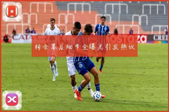 转会幕后细节全曝光引发热议