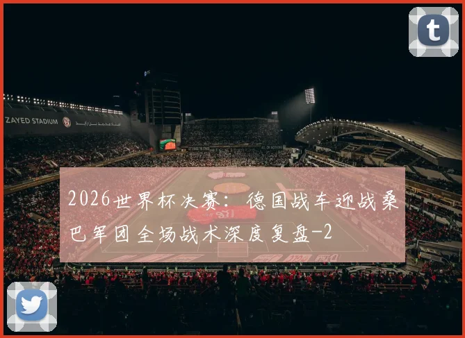 2026世界杯决赛：德国战车迎战桑巴军团全场战术深度复盘