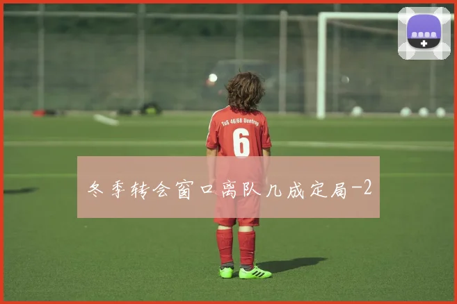冬季转会窗口离队几成定局
