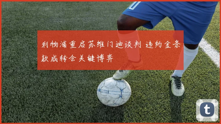 利物浦重启苏维门迪谈判 违约金条款成转会关键博弈