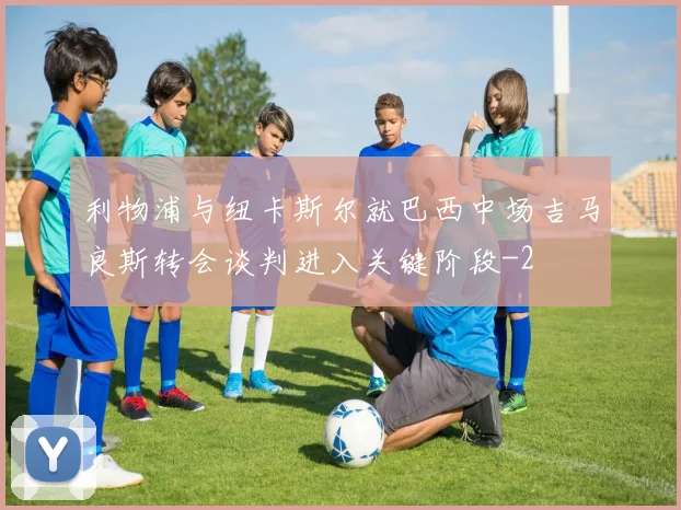 利物浦与纽卡斯尔就巴西中场吉马良斯转会谈判进入关键阶段