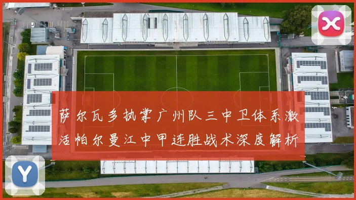 萨尔瓦多执掌广州队三中卫体系激活帕尔曼江中甲连胜战术深度解析