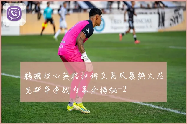 鹈鹕核心英格拉姆交易风暴热火尼克斯争夺战内幕全揭秘