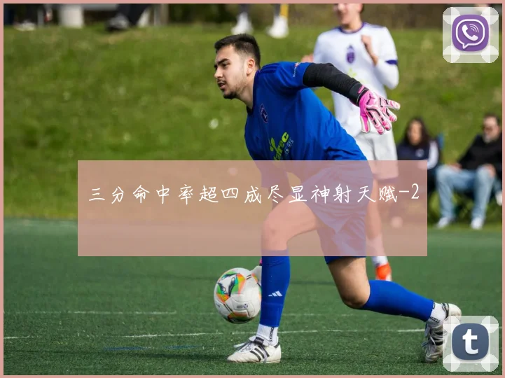 三分命中率超四成尽显神射天赋