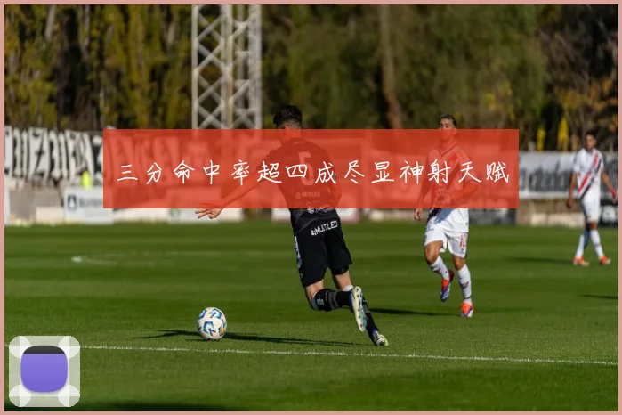 三分命中率超四成尽显神射天赋