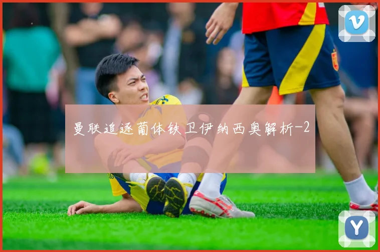 曼联追逐葡体铁卫伊纳西奥解析