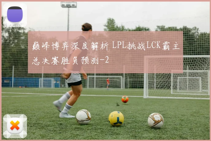 巅峰博弈深度解析 LPL挑战LCK霸主总决赛胜负预测