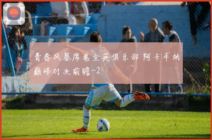 青春风暴席卷全英俱乐部 阿卡辛纳巅峰对决前瞻