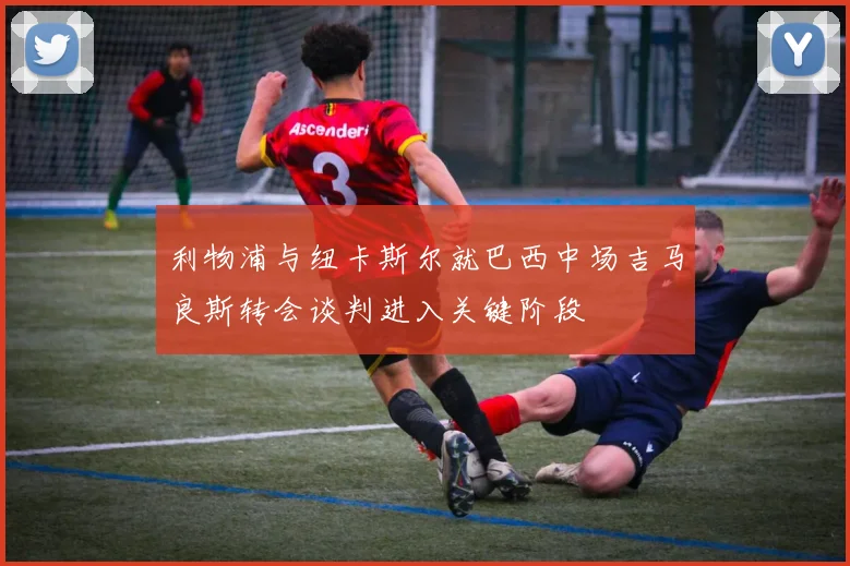 利物浦与纽卡斯尔就巴西中场吉马良斯转会谈判进入关键阶段