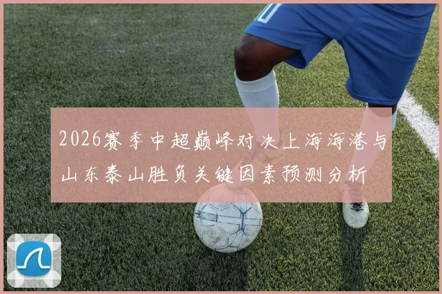 2026赛季中超巅峰对决上海海港与山东泰山胜负关键因素预测分析