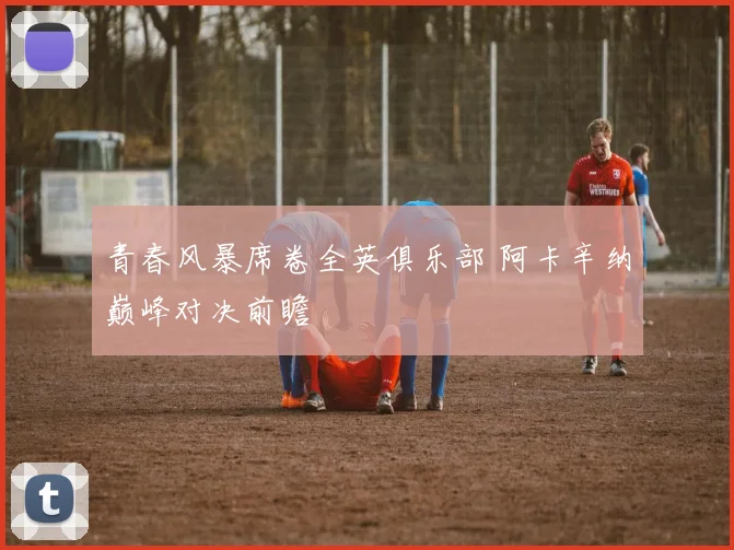青春风暴席卷全英俱乐部 阿卡辛纳巅峰对决前瞻
