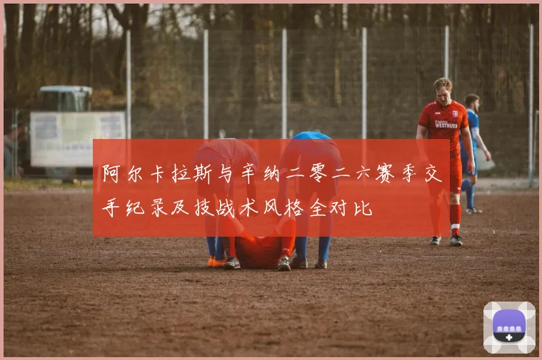 阿尔卡拉斯与辛纳二零二六赛季交手纪录及技战术风格全对比