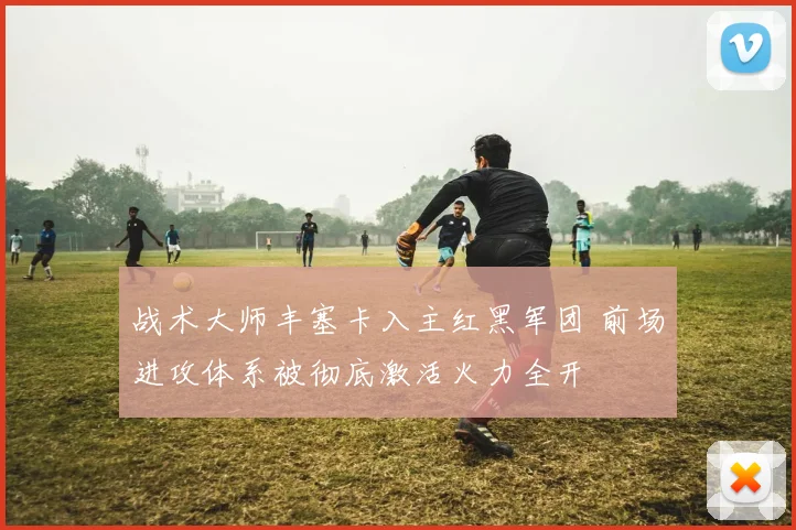 战术大师丰塞卡入主红黑军团 前场进攻体系被彻底激活火力全开