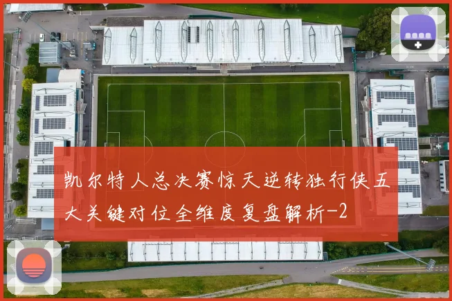 凯尔特人总决赛惊天逆转独行侠五大关键对位全维度复盘解析
